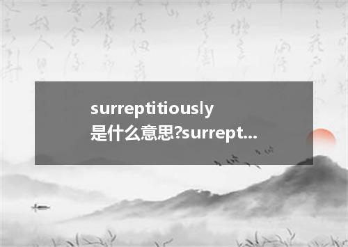 surreptitiously是什么意思?surreptitiously怎么发音?surreptitiously的解释和用法