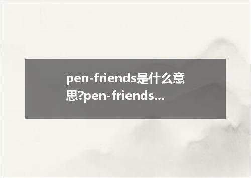 pen-friends是什么意思?pen-friends怎么发音?pen-friends的解释和用法