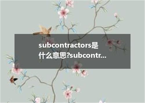 subcontractors是什么意思?subcontractors怎么发音?subcontractors的解释和用法