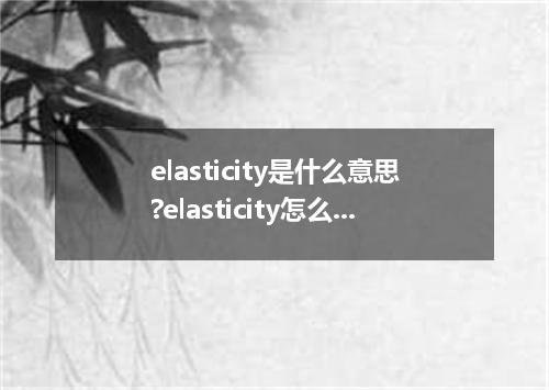 elasticity是什么意思?elasticity怎么发音?elasticity的解释和用法