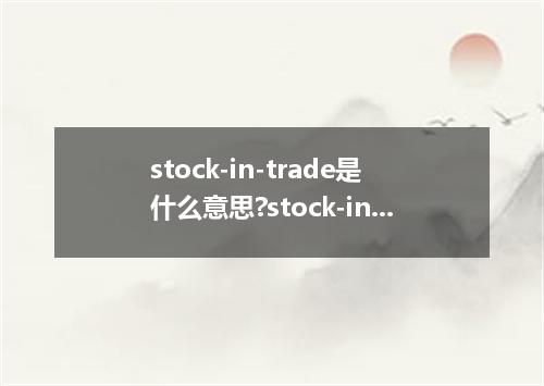 stock-in-trade是什么意思?stock-in-trade怎么发音?stock-in-trade的解释和用法