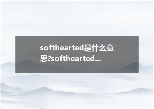 softhearted是什么意思?softhearted怎么发音?softhearted的解释和用法