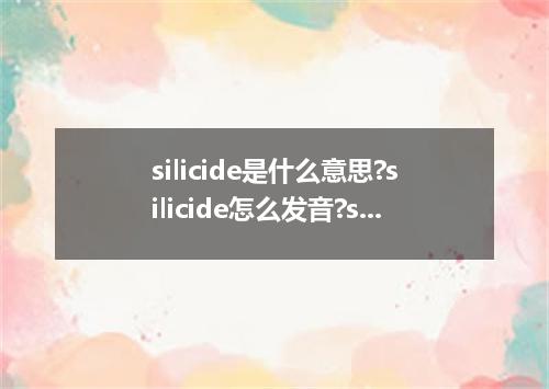 silicide是什么意思?silicide怎么发音?silicide的解释和用法