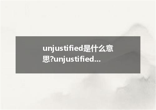 unjustified是什么意思?unjustified怎么发音?unjustified的解释和用法