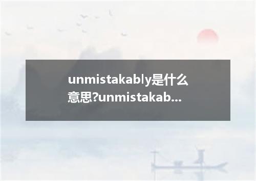 unmistakably是什么意思?unmistakably怎么发音?unmistakably的解释和用法