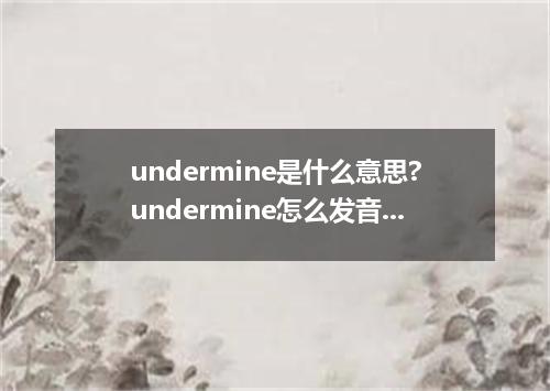 undermine是什么意思?undermine怎么发音?undermine的解释和用法