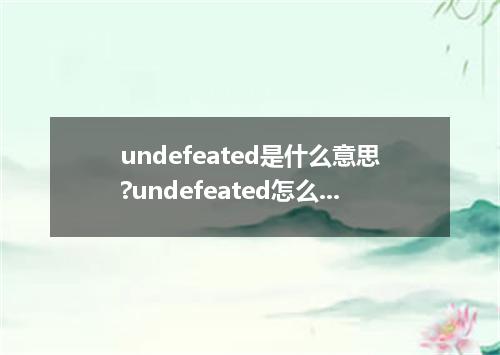 undefeated是什么意思?undefeated怎么发音?undefeated的解释和用法