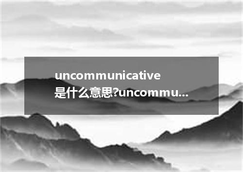 uncommunicative是什么意思?uncommunicative怎么发音?uncommunicative的解释和用法