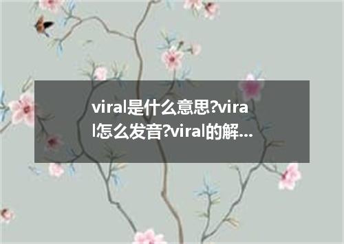 viral是什么意思?viral怎么发音?viral的解释和用法