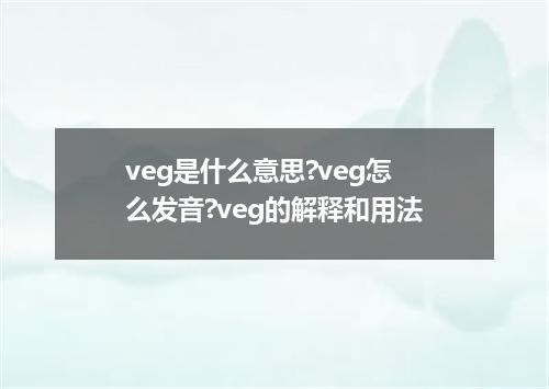 veg是什么意思?veg怎么发音?veg的解释和用法