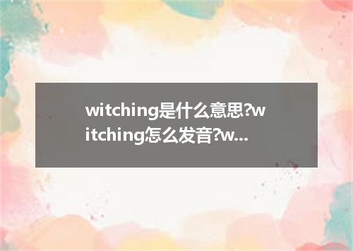witching是什么意思?witching怎么发音?witching的解释和用法