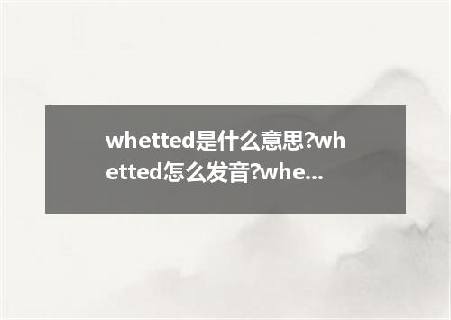 whetted是什么意思?whetted怎么发音?whetted的解释和用法