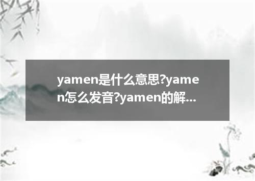 yamen是什么意思?yamen怎么发音?yamen的解释和用法