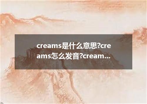 creams是什么意思?creams怎么发音?creams的解释和用法