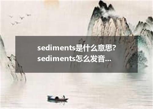 sediments是什么意思?sediments怎么发音?sediments的解释和用法
