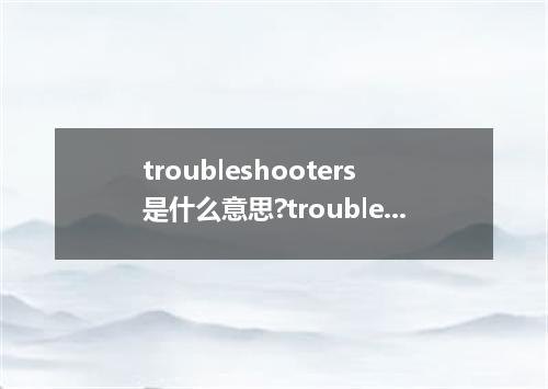 troubleshooters是什么意思?troubleshooters怎么发音?troubleshooters的解释和用法
