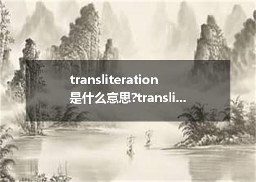 transliteration是什么意思?transliteration怎么发音?transliteration的解释和用法