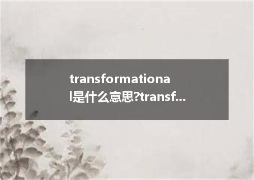 transformational是什么意思?transformational怎么发音?transformational的解释和用法