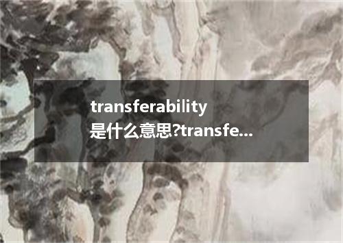 transferability是什么意思?transferability怎么发音?transferability的解释和用法