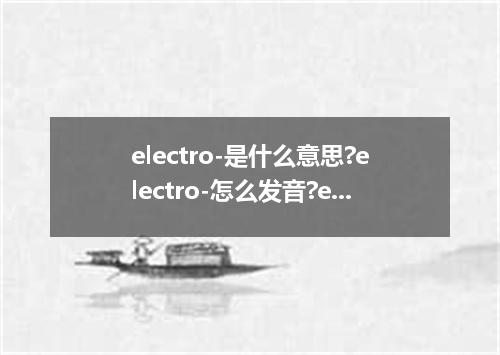 electro-是什么意思?electro-怎么发音?electro-的解释和用法