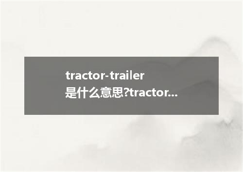 tractor-trailer是什么意思?tractor-trailer怎么发音?tractor-trailer的解释和用法