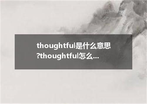 thoughtful是什么意思?thoughtful怎么发音?thoughtful的解释和用法
