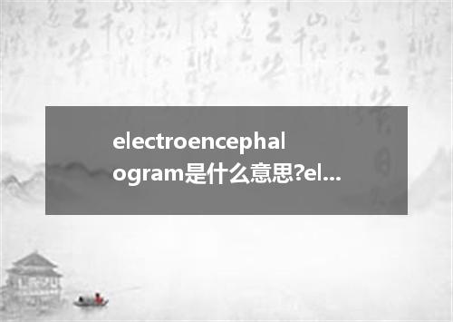electroencephalogram是什么意思?electroencephalogram怎么发音?electroencephalogram的解释和用法