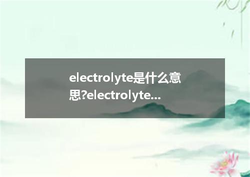 electrolyte是什么意思?electrolyte怎么发音?electrolyte的解释和用法