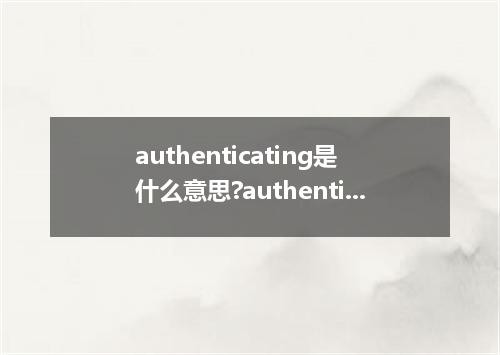 authenticating是什么意思?authenticating怎么发音?authenticating的解释和用法