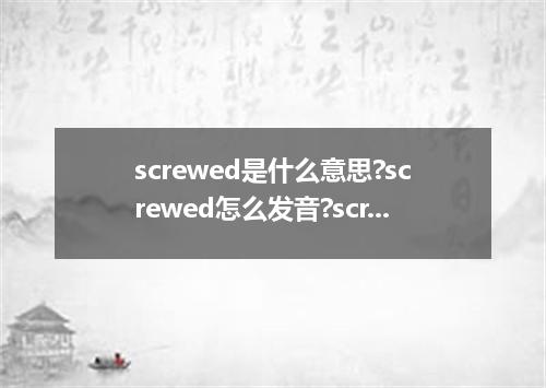 screwed是什么意思?screwed怎么发音?screwed的解释和用法