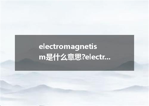electromagnetism是什么意思?electromagnetism怎么发音?electromagnetism的解释和用法