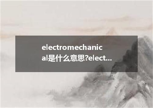 electromechanical是什么意思?electromechanical怎么发音?electromechanical的解释和用法
