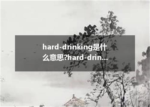 hard-drinking是什么意思?hard-drinking怎么发音?hard-drinking的解释和用法