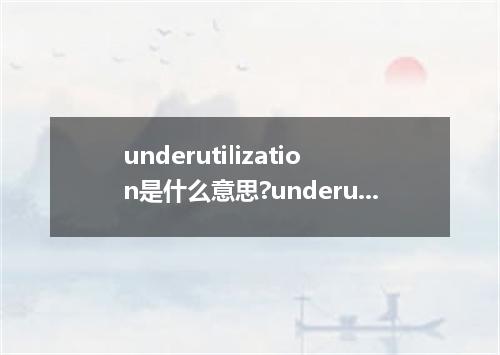 underutilization是什么意思?underutilization怎么发音?underutilization的解释和用法