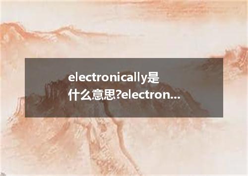 electronically是什么意思?electronically怎么发音?electronically的解释和用法