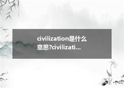 civilization是什么意思?civilization怎么发音?civilization的解释和用法