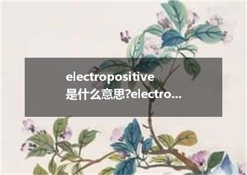 electropositive是什么意思?electropositive怎么发音?electropositive的解释和用法