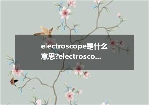 electroscope是什么意思?electroscope怎么发音?electroscope的解释和用法