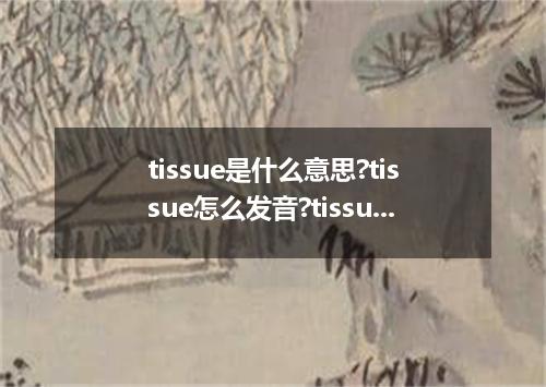 tissue是什么意思?tissue怎么发音?tissue的解释和用法