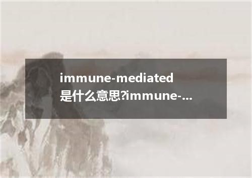 immune-mediated是什么意思?immune-mediated怎么发音?immune-mediated的解释和用法