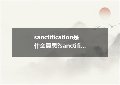 sanctification是什么意思?sanctification怎么发音?sanctification的解释和用法