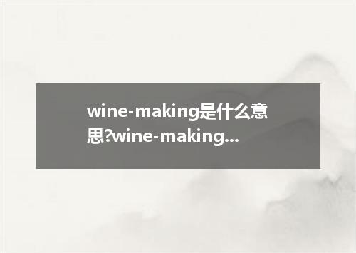wine-making是什么意思?wine-making怎么发音?wine-making的解释和用法