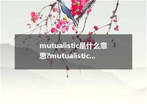 mutualistic是什么意思?mutualistic怎么发音?mutualistic的解释和用法