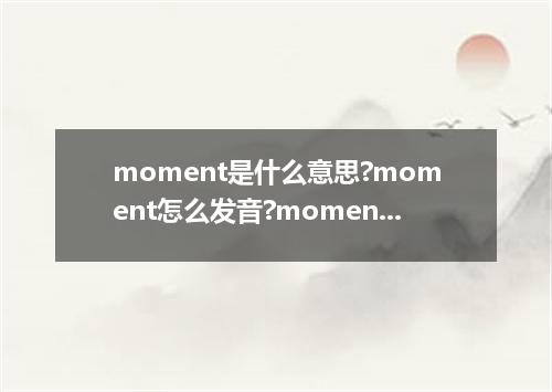 moment是什么意思?moment怎么发音?moment的解释和用法