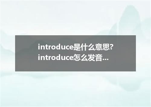 introduce是什么意思?introduce怎么发音?introduce的解释和用法