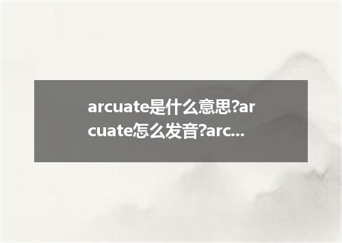 arcuate是什么意思?arcuate怎么发音?arcuate的解释和用法