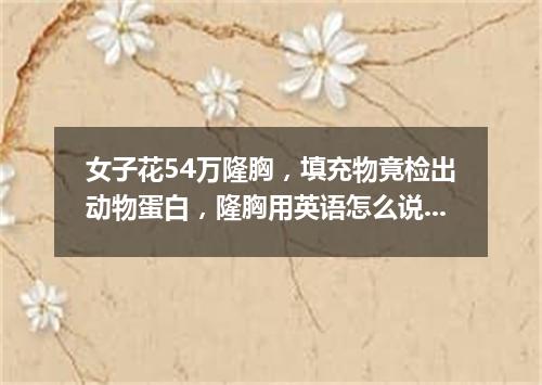 女子花54万隆胸,填充物竟检出动物蛋白,隆胸用英语怎么说?
