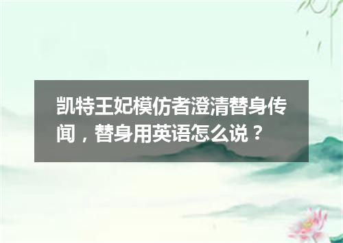 凯特王妃模仿者澄清替身传闻,替身用英语怎么说?