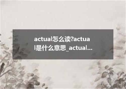 actual怎么读?actual是什么意思_actual的用法