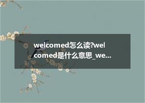 welcomed怎么读?welcomed是什么意思_welcomed的用法